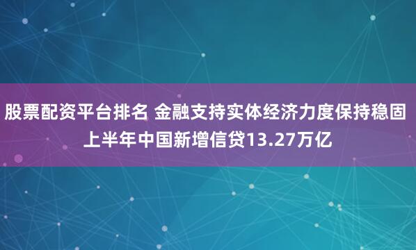 股票配资平台排名 金融支持实体经济力度保持稳固 上半年中国新增信贷13.27万亿