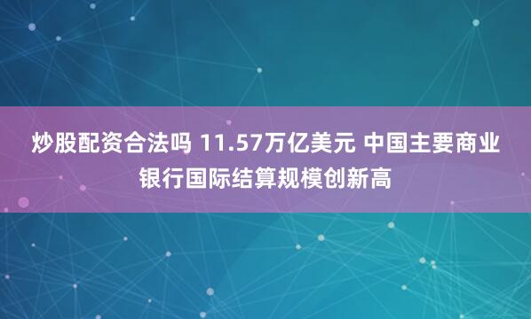 炒股配资合法吗 11.57万亿美元 中国主要商业银行国际结算规模创新高