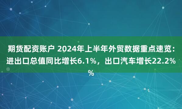 期货配资账户 2024年上半年外贸数据重点速览：进出口总值同比增长6.1%，出口汽车增长22.2%