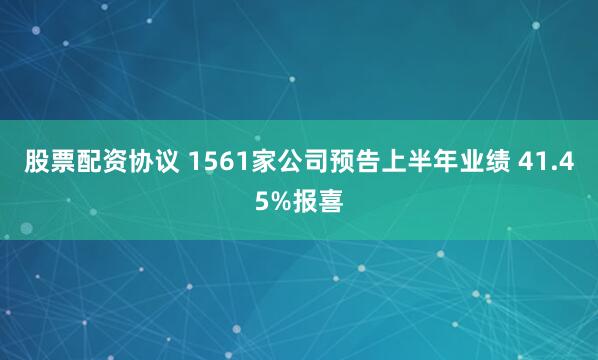 股票配资协议 1561家公司预告上半年业绩 41.45%报喜
