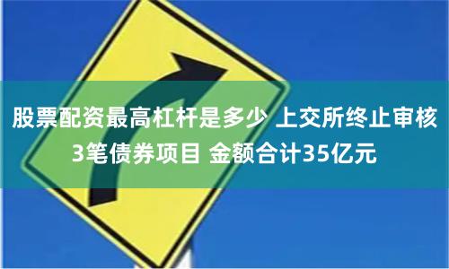 股票配资最高杠杆是多少 上交所终止审核3笔债券项目 金额合计35亿元