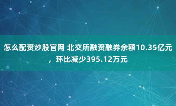 怎么配资炒股官网 北交所融资融券余额10.35亿元，环比减少395.12万元