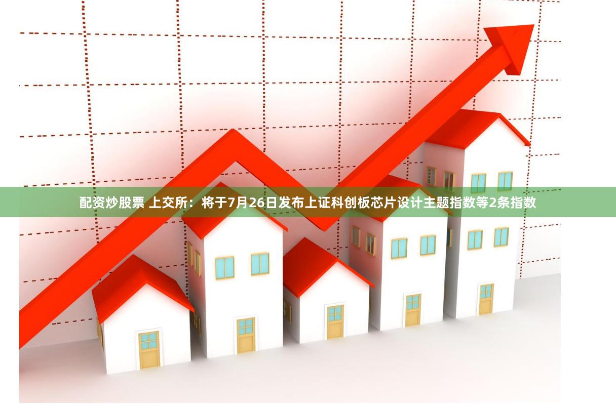 配资炒股票 上交所：将于7月26日发布上证科创板芯片设计主题指数等2条指数