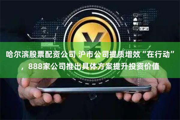 哈尔滨股票配资公司 沪市公司提质增效“在行动”，888家公司推出具体方案提升投资价值