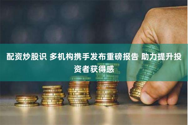 配资炒股识 多机构携手发布重磅报告 助力提升投资者获得感