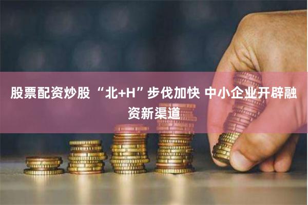 股票配资炒股 “北+H”步伐加快 中小企业开辟融资新渠道