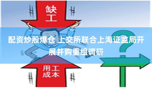 配资炒股爆仓 上交所联合上海证监局开展并购重组调研