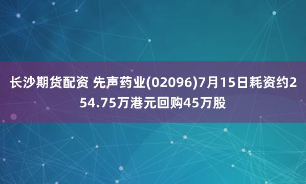 长沙期货配资 先声药业(02096)7月15日耗资约254.75万港元回购45万股