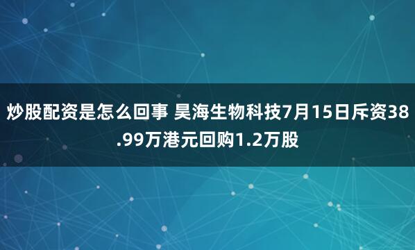 炒股配资是怎么回事 昊海生物科技7月15日斥资38.99万港元回购1.2万股