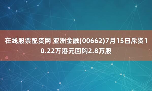 在线股票配资网 亚洲金融(00662)7月15日斥资10.22万港元回购2.8万股