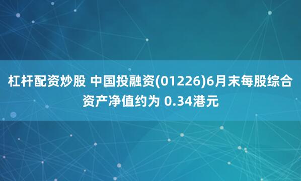 杠杆配资炒股 中国投融资(01226)6月末每股综合资产净值约为 0.34港元
