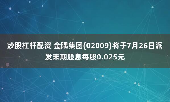 炒股杠杆配资 金隅集团(02009)将于7月26日派发末期股息每股0.025元