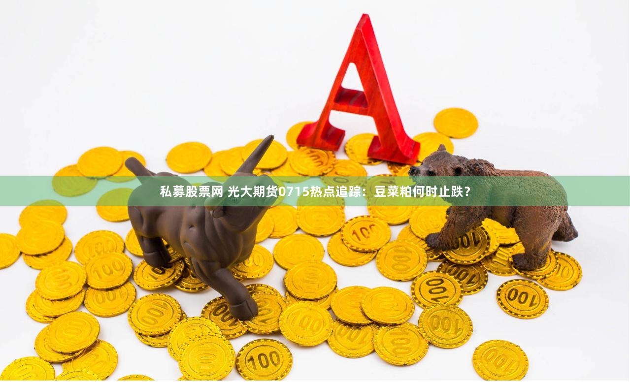 私募股票网 光大期货0715热点追踪：豆菜粕何时止跌？
