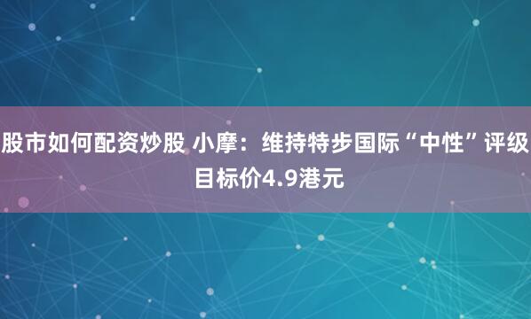 股市如何配资炒股 小摩：维持特步国际“中性”评级 目标价4.9港元