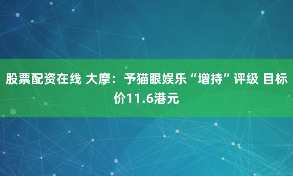 股票配资在线 大摩：予猫眼娱乐“增持”评级 目标价11.6港元