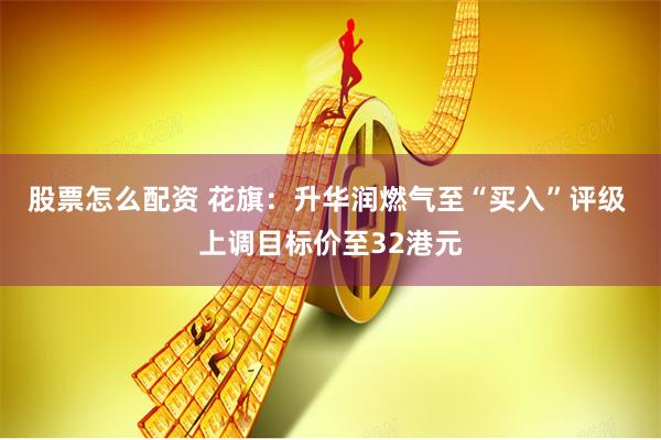 股票怎么配资 花旗：升华润燃气至“买入”评级 上调目标价至32港元