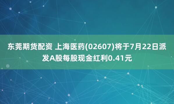东莞期货配资 上海医药(02607)将于7月22日派发A股每股现金红利0.41元