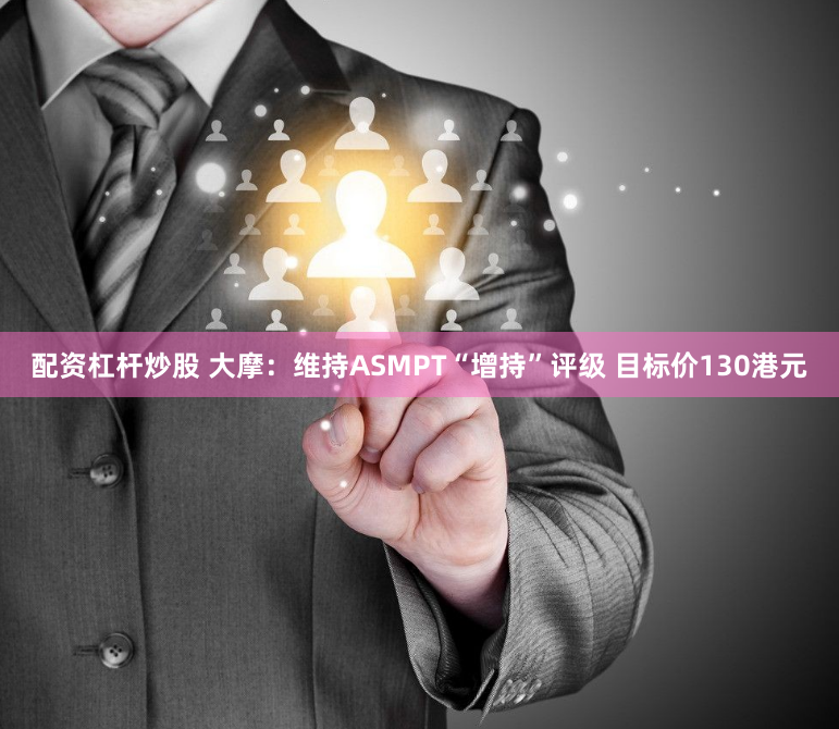 配资杠杆炒股 大摩：维持ASMPT“增持”评级 目标价130港元