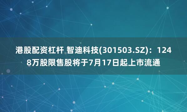 港股配资杠杆 智迪科技(301503.SZ)：1248万股限售股将于7月17日起上市流通