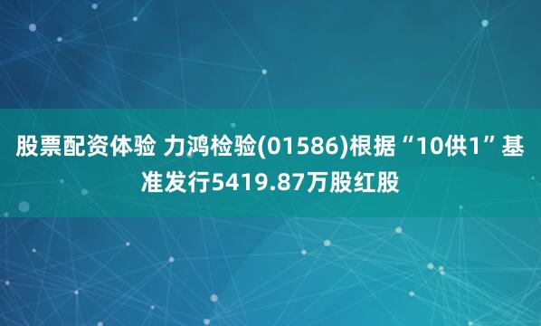 股票配资体验 力鸿检验(01586)根据“10供1”基准发行5419.87万股红股