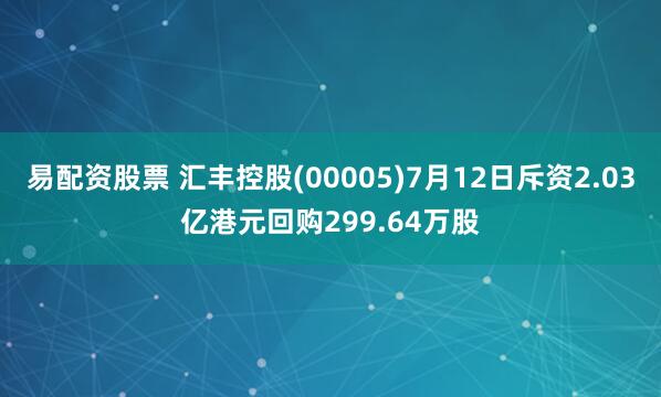 易配资股票 汇丰控股(00005)7月12日斥资2.03亿港元回购299.64万股