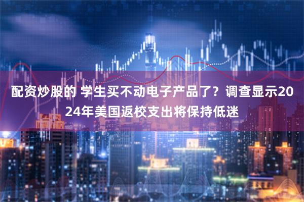 配资炒股的 学生买不动电子产品了？调查显示2024年美国返校支出将保持低迷
