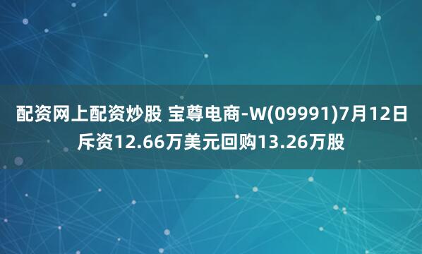 配资网上配资炒股 宝尊电商-W(09991)7月12日斥资12.66万美元回购13.26万股