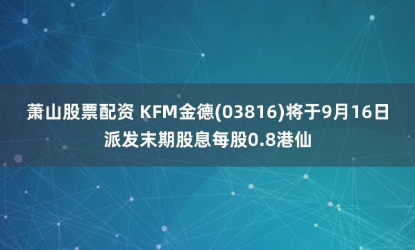 萧山股票配资 KFM金德(03816)将于9月16日派发末期股息每股0.8港仙