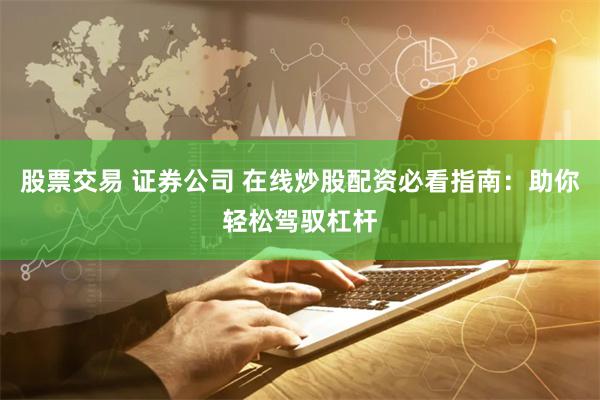 股票交易 证券公司 在线炒股配资必看指南：助你轻松驾驭杠杆