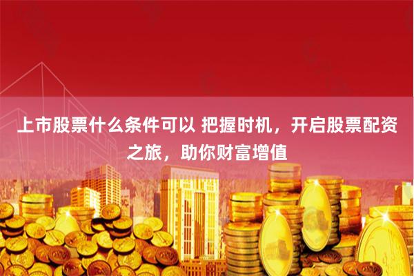 上市股票什么条件可以 把握时机，开启股票配资之旅，助你财富增值