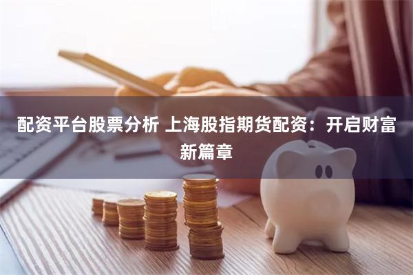 配资平台股票分析 上海股指期货配资：开启财富新篇章