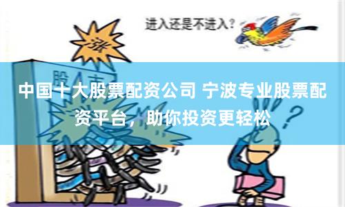 中国十大股票配资公司 宁波专业股票配资平台，助你投资更轻松