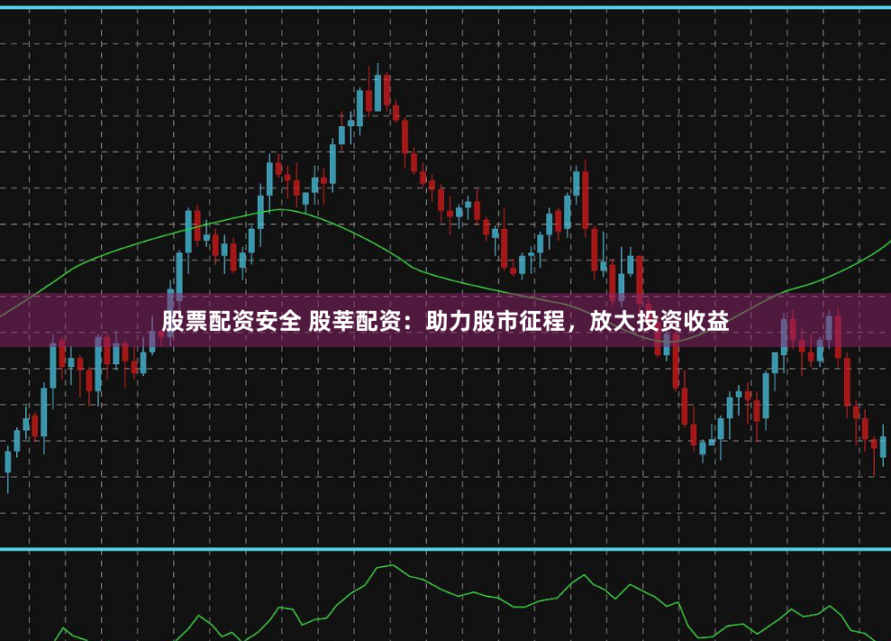 股票配资安全 股莘配资：助力股市征程，放大投资收益