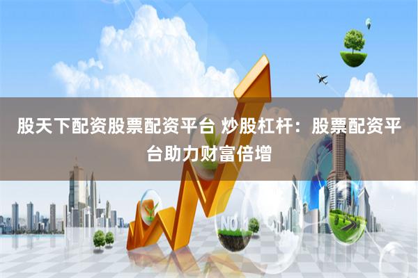 股天下配资股票配资平台 炒股杠杆：股票配资平台助力财富倍增