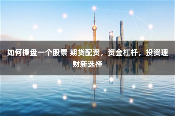 如何操盘一个股票 期货配资，资金杠杆，投资理财新选择