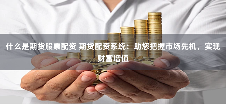 什么是期货股票配资 期货配资系统：助您把握市场先机，实现财富增值