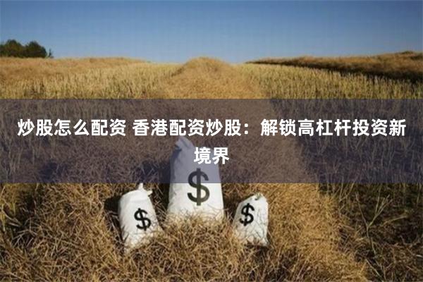 炒股怎么配资 香港配资炒股：解锁高杠杆投资新境界