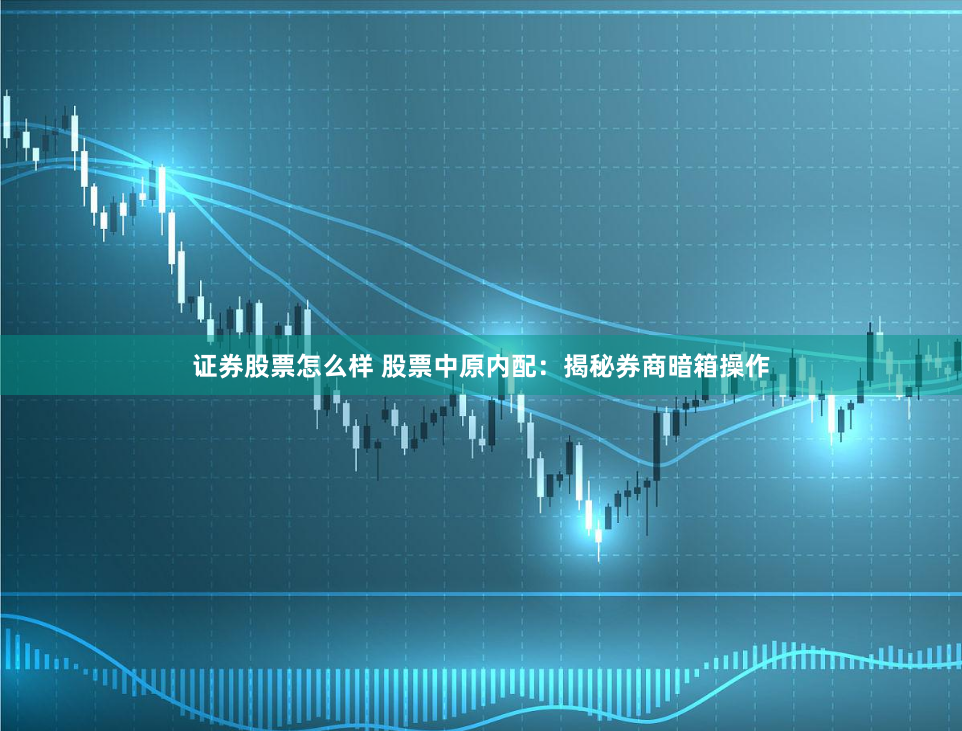 证券股票怎么样 股票中原内配：揭秘券商暗箱操作