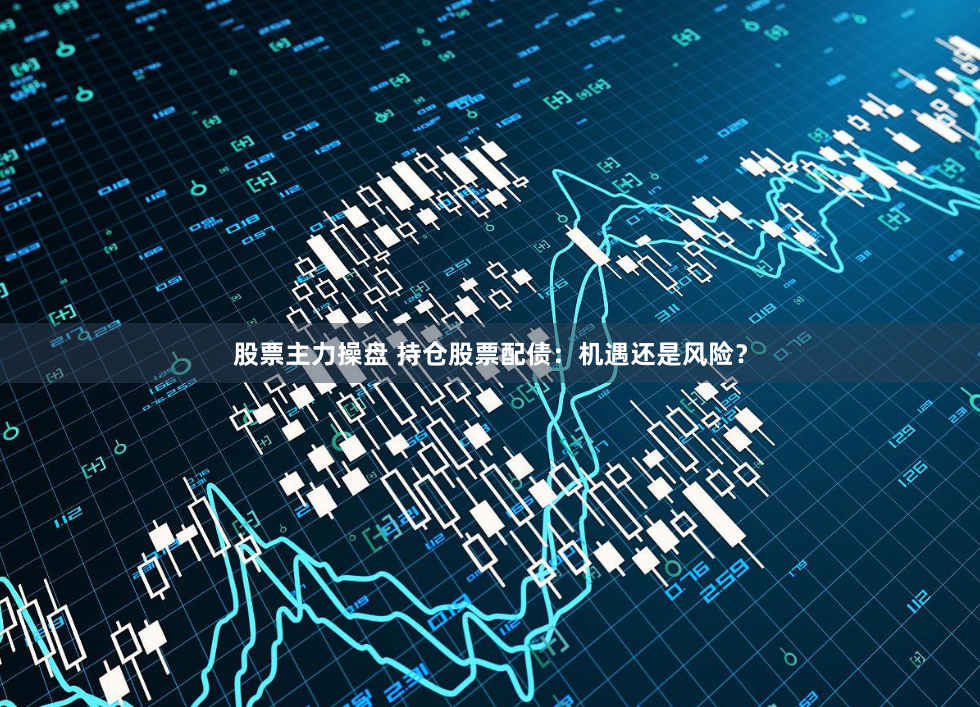 股票主力操盘 持仓股票配债：机遇还是风险？