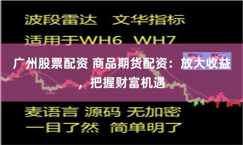 广州股票配资 商品期货配资：放大收益，把握财富机遇