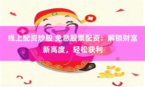 线上配资炒股 免息股票配资：解锁财富新高度，轻松获利