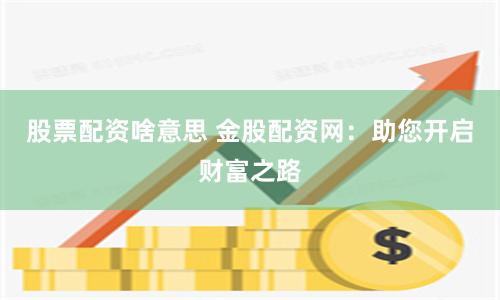 股票配资啥意思 金股配资网：助您开启财富之路