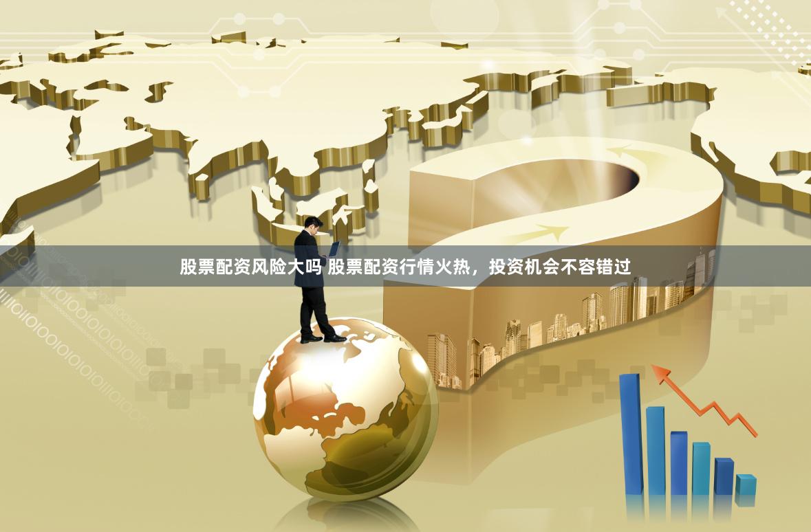 股票配资风险大吗 股票配资行情火热，投资机会不容错过