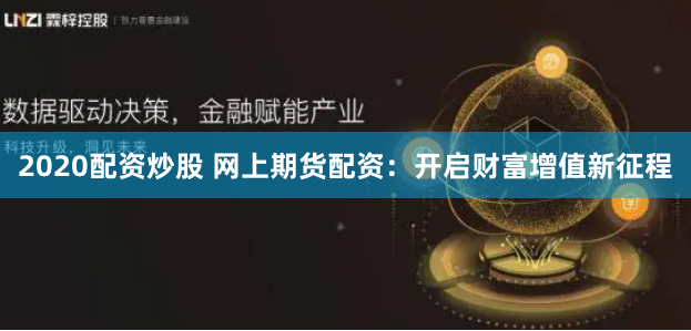 2020配资炒股 网上期货配资：开启财富增值新征程