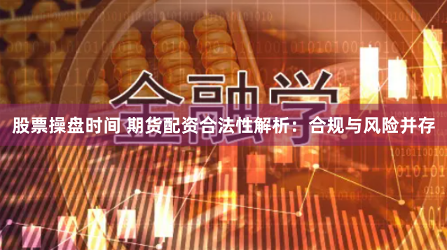 股票操盘时间 期货配资合法性解析：合规与风险并存