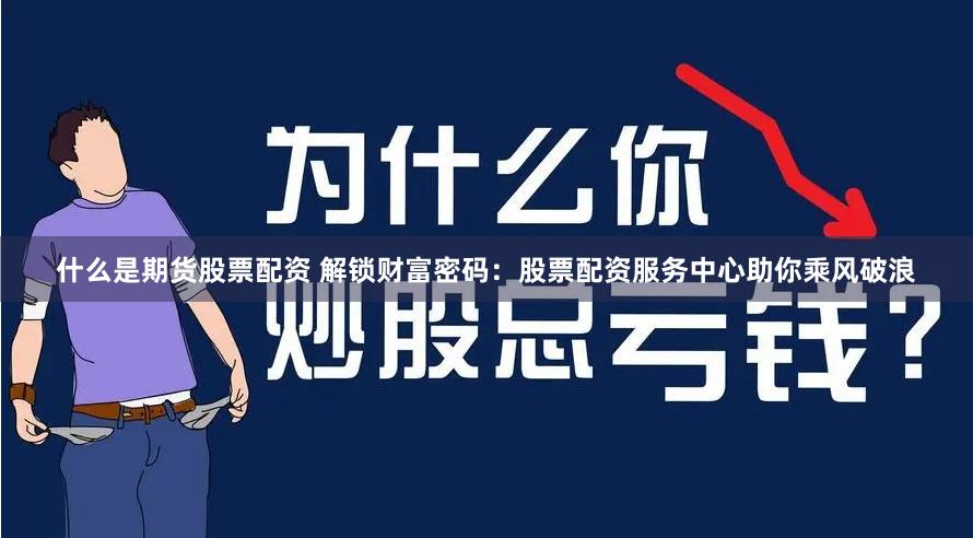 什么是期货股票配资 解锁财富密码：股票配资服务中心助你乘风破浪