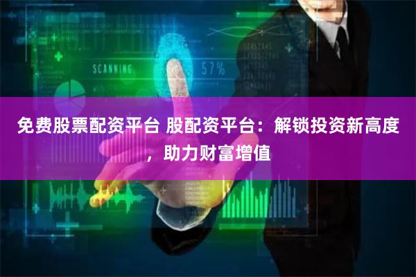 免费股票配资平台 股配资平台：解锁投资新高度，助力财富增值