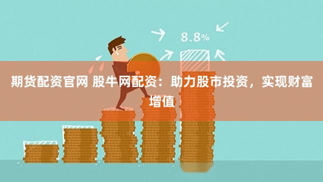 期货配资官网 股牛网配资：助力股市投资，实现财富增值