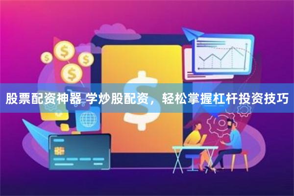 股票配资神器 学炒股配资，轻松掌握杠杆投资技巧