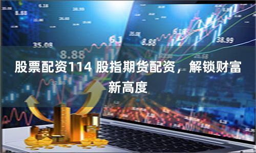 股票配资114 股指期货配资，解锁财富新高度